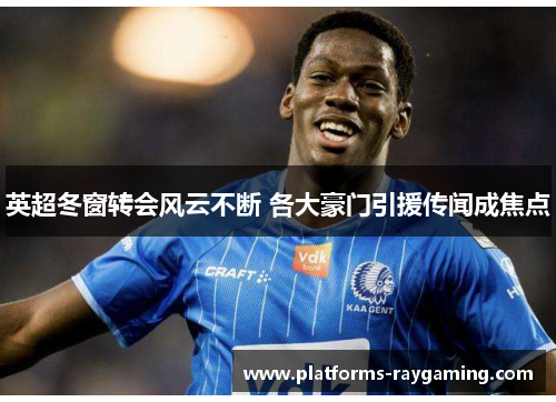 英超冬窗转会风云不断 各大豪门引援传闻成焦点