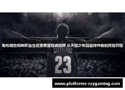 勒布朗詹姆斯职业生涯重要里程碑回顾 从天赋少年到篮球传奇的辉煌历程