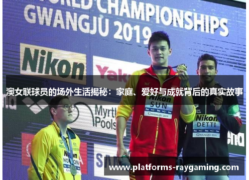 澳女联球员的场外生活揭秘：家庭、爱好与成就背后的真实故事