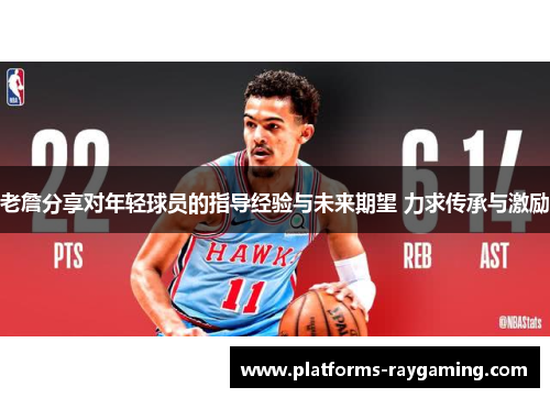 老詹分享对年轻球员的指导经验与未来期望 力求传承与激励 老詹分享对年轻球员的指导经验与未来期望 力求传承与激励