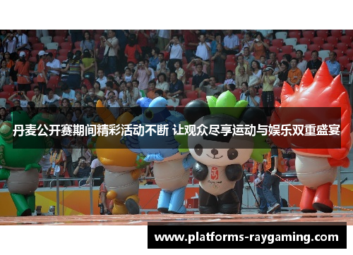 丹麦公开赛期间精彩活动不断 让观众尽享运动与娱乐双重盛宴