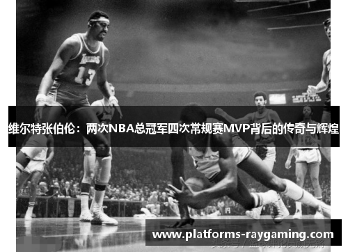 维尔特张伯伦：两次NBA总冠军四次常规赛MVP背后的传奇与辉煌