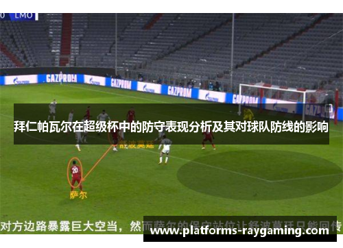 拜仁帕瓦尔在超级杯中的防守表现分析及其对球队防线的影响