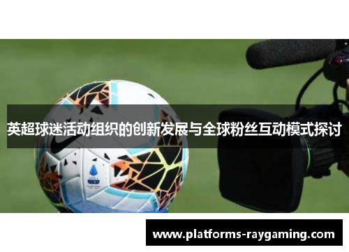 英超球迷活动组织的创新发展与全球粉丝互动模式探讨