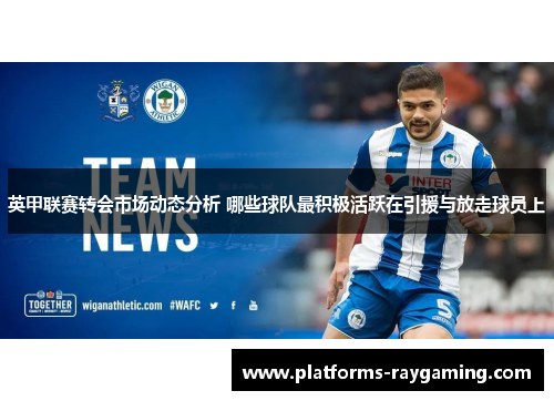 英甲联赛转会市场动态分析 哪些球队最积极活跃在引援与放走球员上