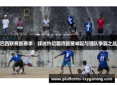 巴西联赛新赛季：球迷热切期待新星崛起与强队争霸之战