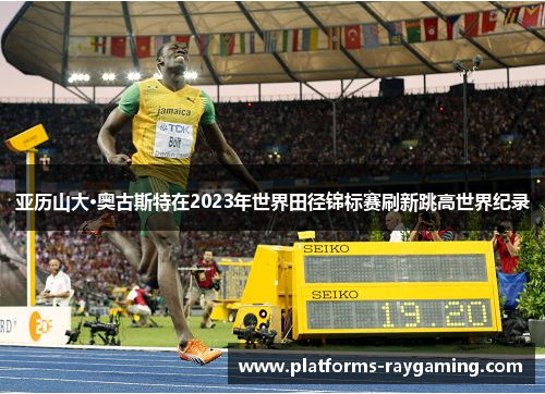 亚历山大·奥古斯特在2023年世界田径锦标赛刷新跳高世界纪录 亚历山大·奥古斯特在2023年世界田径锦标赛刷新跳高世界纪录