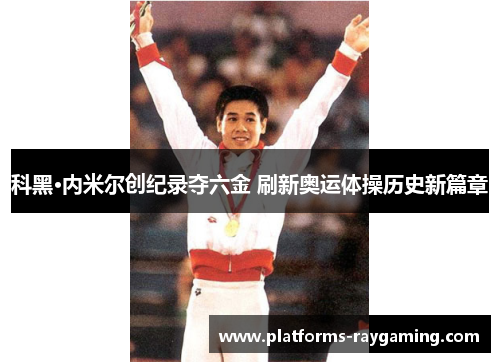 科黑·内米尔创纪录夺六金 刷新奥运体操历史新篇章 科黑·内米尔创纪录夺六金 刷新奥运体操历史新篇章