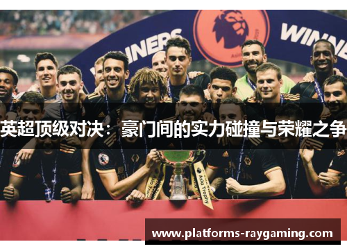 英超顶级对决：豪门间的实力碰撞与荣耀之争
