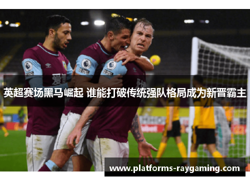 英超赛场黑马崛起 谁能打破传统强队格局成为新晋霸主 英超赛场黑马崛起 谁能打破传统强队格局成为新晋霸主