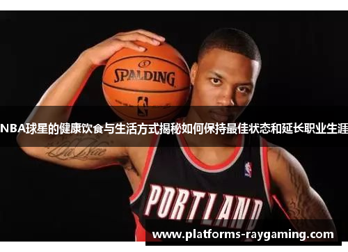 NBA球星的健康饮食与生活方式揭秘如何保持最佳状态和延长职业生涯 NBA球星的健康饮食与生活方式揭秘如何保持最佳状态和延长职业生涯
