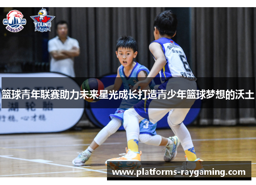 篮球青年联赛助力未来星光成长打造青少年篮球梦想的沃土