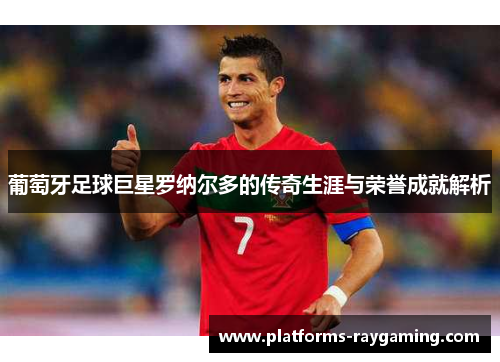 葡萄牙足球巨星罗纳尔多的传奇生涯与荣誉成就解析