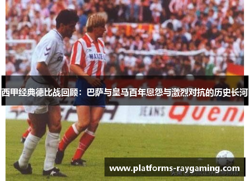 西甲经典德比战回顾:巴萨与皇马百年恩怨与激烈对抗的历史长河 西甲经典德比战回顾:巴萨与皇马百年恩怨与激烈对抗的历史长河