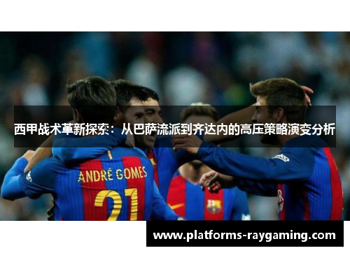 西甲战术革新探索：从巴萨流派到齐达内的高压策略演变分析