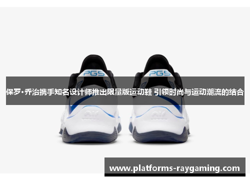 保罗·乔治携手知名设计师推出限量版运动鞋 引领时尚与运动潮流的结合 保罗·乔治携手知名设计师推出限量版运动鞋 引领时尚与运动潮流的结合