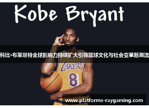 科比·布莱恩特全球影响力持续扩大引领篮球文化与社会变革新潮流 科比·布莱恩特全球影响力持续扩大引领篮球文化与社会变革新潮流