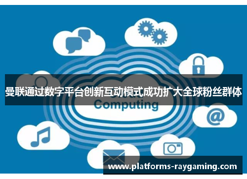 曼联通过数字平台创新互动模式成功扩大全球粉丝群体 曼联通过数字平台创新互动模式成功扩大全球粉丝群体