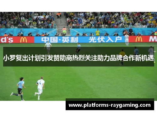 小罗复出计划引发赞助商热烈关注助力品牌合作新机遇