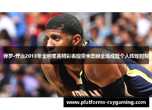 保罗·乔治2018年全明星赛精彩表现带来震撼全场成就个人辉煌时刻