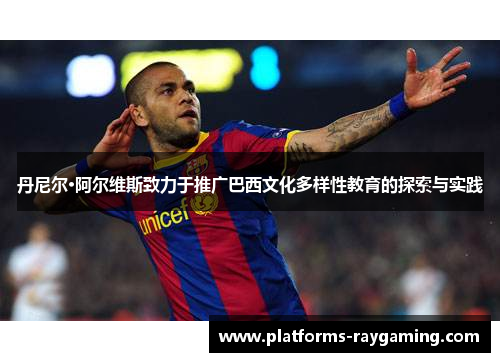 丹尼尔·阿尔维斯致力于推广巴西文化多样性教育的探索与实践 丹尼尔·阿尔维斯致力于推广巴西文化多样性教育的探索与实践