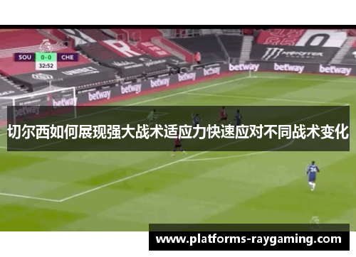 切尔西如何展现强大战术适应力快速应对不同战术变化