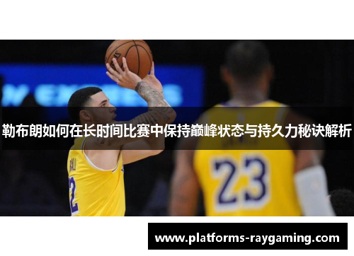 勒布朗如何在长时间比赛中保持巅峰状态与持久力秘诀解析