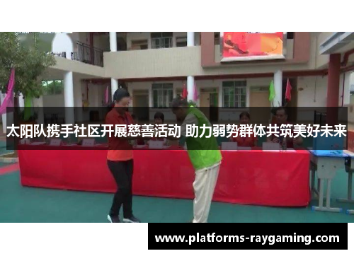 太阳队携手社区开展慈善活动 助力弱势群体共筑美好未来 太阳队携手社区开展慈善活动 助力弱势群体共筑美好未来