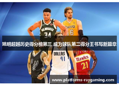姚明超越历史得分榜第三 成为球队第二得分王书写新篇章 姚明超越历史得分榜第三 成为球队第二得分王书写新篇章