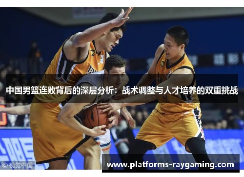 中国男篮连败背后的深层分析：战术调整与人才培养的双重挑战