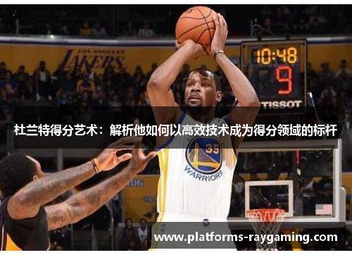 杜兰特得分艺术:解析他如何以高效技术成为得分领域的标杆 杜兰特得分艺术:解析他如何以高效技术成为得分领域的标杆