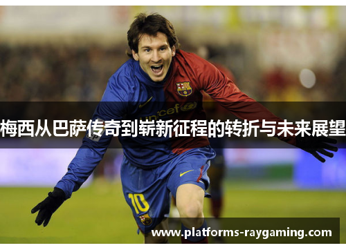 梅西从巴萨传奇到崭新征程的转折与未来展望 梅西从巴萨传奇到崭新征程的转折与未来展望