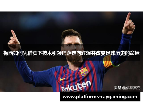 梅西如何凭借脚下技术引领巴萨走向辉煌并改变足球历史的命运