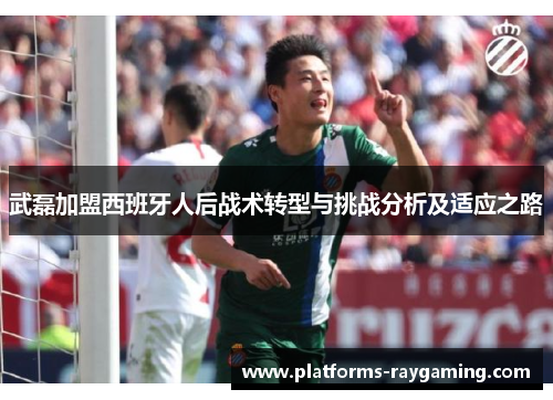 武磊加盟西班牙人后战术转型与挑战分析及适应之路