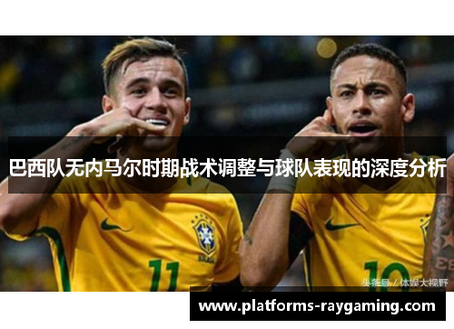 巴西队无内马尔时期战术调整与球队表现的深度分析