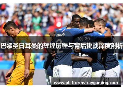 巴黎圣日耳曼的辉煌历程与背后挑战深度剖析
