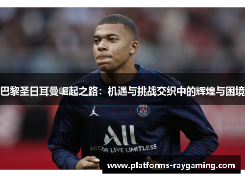 巴黎圣日耳曼崛起之路：机遇与挑战交织中的辉煌与困境