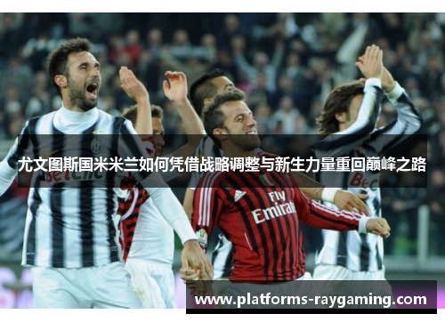 尤文图斯国米米兰如何凭借战略调整与新生力量重回巅峰之路
