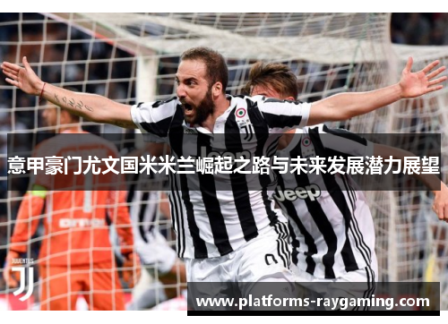 意甲豪门尤文国米米兰崛起之路与未来发展潜力展望 意甲豪门尤文国米米兰崛起之路与未来发展潜力展望