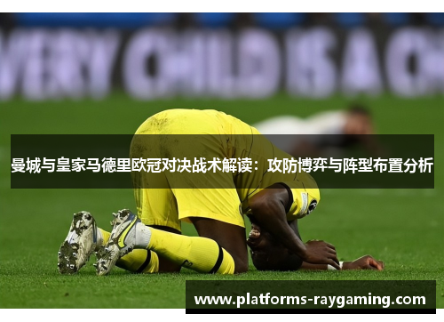 曼城与皇家马德里欧冠对决战术解读:攻防博弈与阵型布置分析 曼城与皇家马德里欧冠对决战术解读:攻防博弈与阵型布置分析