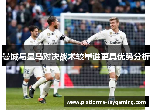 曼城与皇马对决战术较量谁更具优势分析 曼城与皇马对决战术较量谁更具优势分析