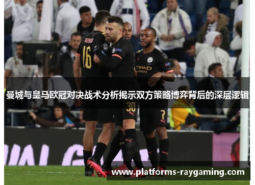 曼城与皇马欧冠对决战术分析揭示双方策略博弈背后的深层逻辑