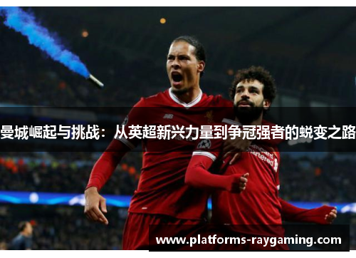 曼城崛起与挑战：从英超新兴力量到争冠强者的蜕变之路