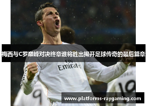 梅西与C罗巅峰对决终章谁将胜出揭开足球传奇的最后篇章