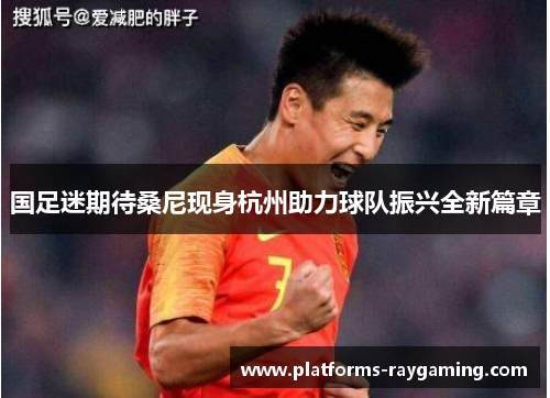 国足迷期待桑尼现身杭州助力球队振兴全新篇章 国足迷期待桑尼现身杭州助力球队振兴全新篇章