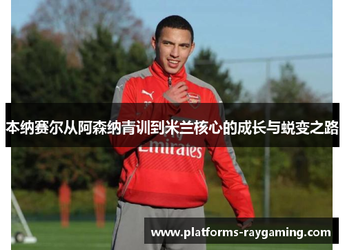 本纳赛尔从阿森纳青训到米兰核心的成长与蜕变之路