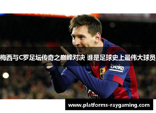 梅西与C罗足坛传奇之巅峰对决 谁是足球史上最伟大球员