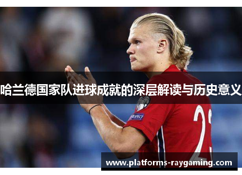 哈兰德国家队进球成就的深层解读与历史意义