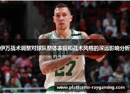 伊万战术调整对球队整体表现和战术风格的深远影响分析