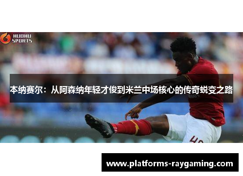 本纳赛尔：从阿森纳年轻才俊到米兰中场核心的传奇蜕变之路